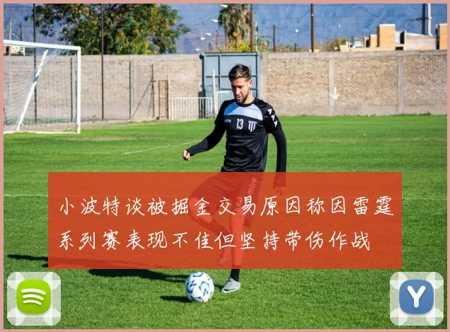 小波特谈被掘金交易原因称因雷霆系列赛表现不佳但坚持带伤作战