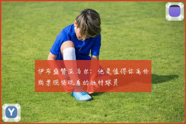 伊布盛赞亚马尔：他是值得你高价购票现场观看的独特球员