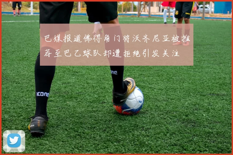 巴媒报道佛得角门将沃齐尼亚被推荐至巴乙球队却遭拒绝引发关注