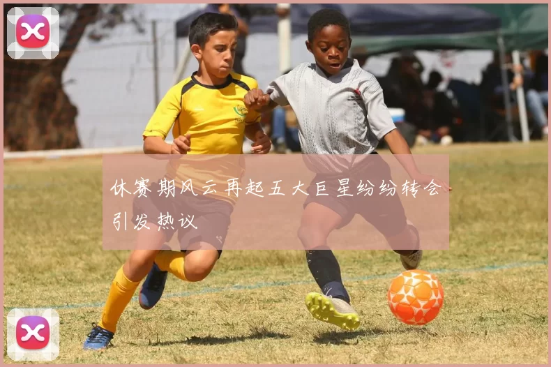 休赛期风云再起五大巨星纷纷转会引发热议