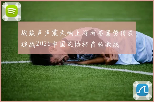 战鼓声声震天响上海海港蓄势待发迎战2026中国足协杯首轮激战