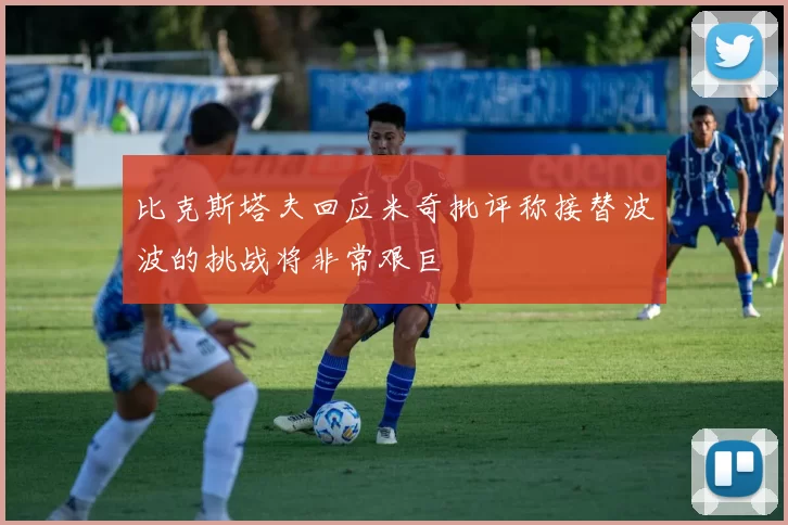 比克斯塔夫回应米奇批评称接替波波的挑战将非常艰巨