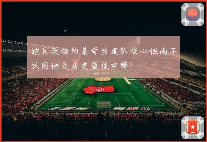 迪瓦茨称约基奇为建队核心但尚不认同他是历史最佳中锋