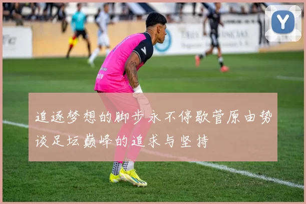 追逐梦想的脚步永不停歇菅原由势谈足坛巅峰的追求与坚持
