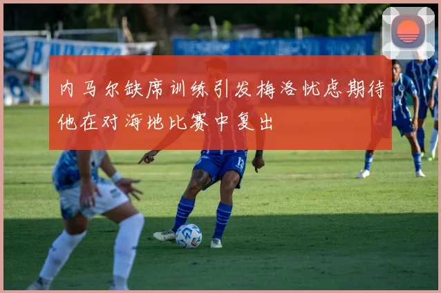 内马尔缺席训练引发梅洛忧虑期待他在对海地比赛中复出