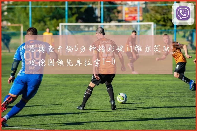 恩梅查开场6分钟精彩破门维尔茨助攻德国领先库拉索1-0