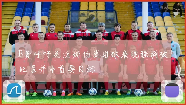 B费呼吁关注姆伯莫进球表现强调破纪录并非首要目标