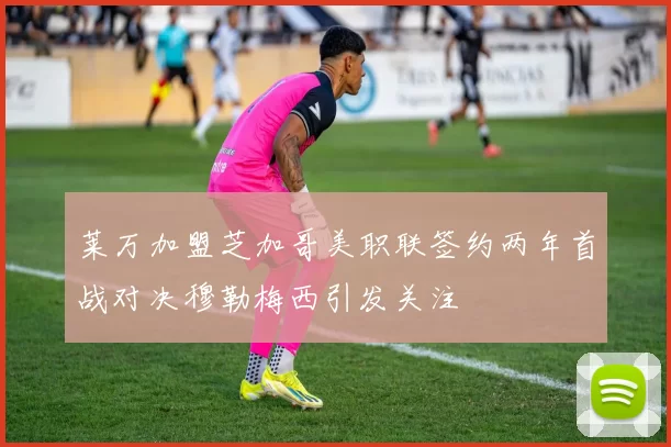 莱万加盟芝加哥美职联签约两年首战对决穆勒梅西引发关注