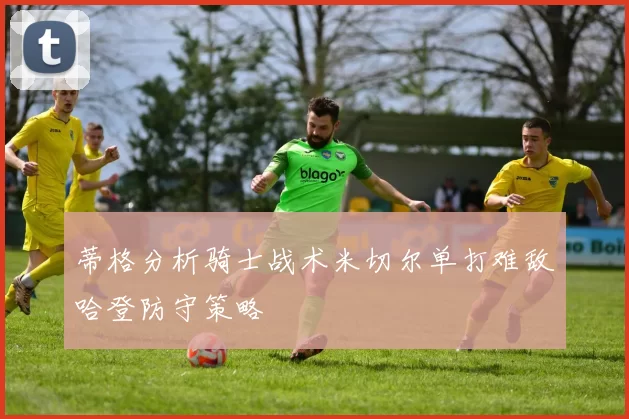 蒂格分析骑士战术米切尔单打难敌哈登防守策略