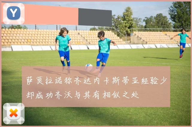 萨莫拉诺称齐达内卡斯蒂亚经验少却成功齐沃与其有相似之处